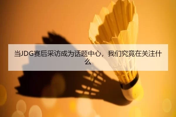 当JDG赛后采访成为话题中心，我们究竟在关注什么